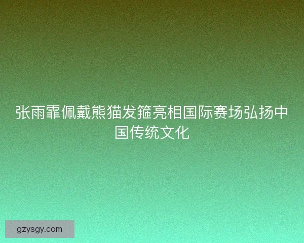 张雨霏佩戴熊猫发箍亮相国际赛场弘扬中国传统文化