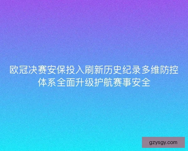 欧冠决赛安保投入刷新历史纪录多维防控体系全面升级护航赛事安全