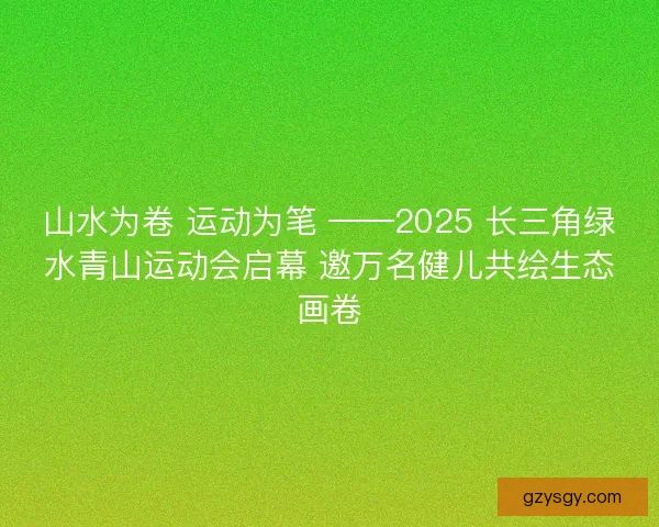 山水为卷 运动为笔 ——2025 长三角绿水青山运动会启幕 邀万名健儿共绘生态画卷