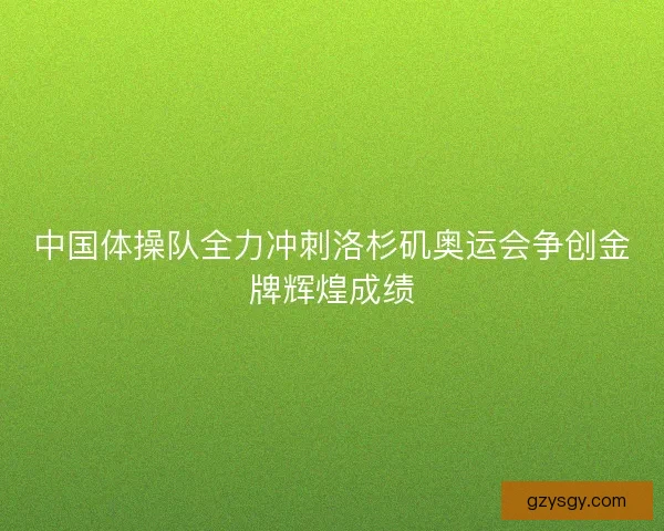 中国体操队全力冲刺洛杉矶奥运会争创金牌辉煌成绩